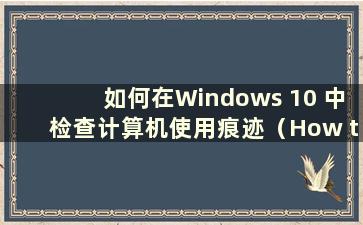 如何在Windows 10 中检查计算机使用痕迹（How to check Computer use Traces w10）